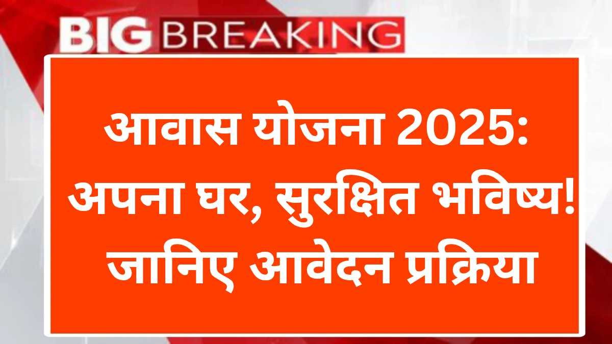 आवास योजना 2025: अपना घर, सुरक्षित भविष्य! पात्रता, आवेदन