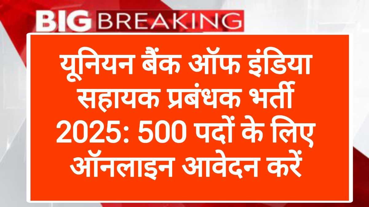यूनियन बैंक ऑफ इंडिया सहायक प्रबंधक भर्ती 2025: 500 पदों के लिए ऑनलाइन आवेदन करें
