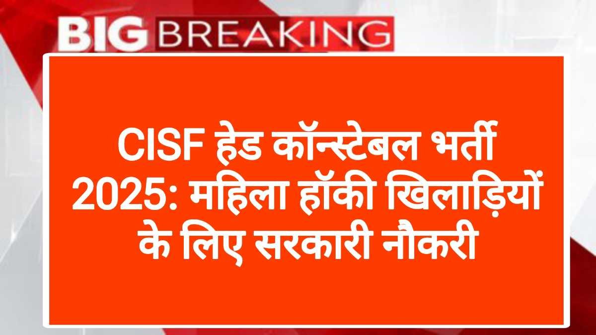 CISF हेड कॉन्स्टेबल भर्ती 2025: महिला हॉकी खिलाड़ियों के लिए सरकारी नौकरी