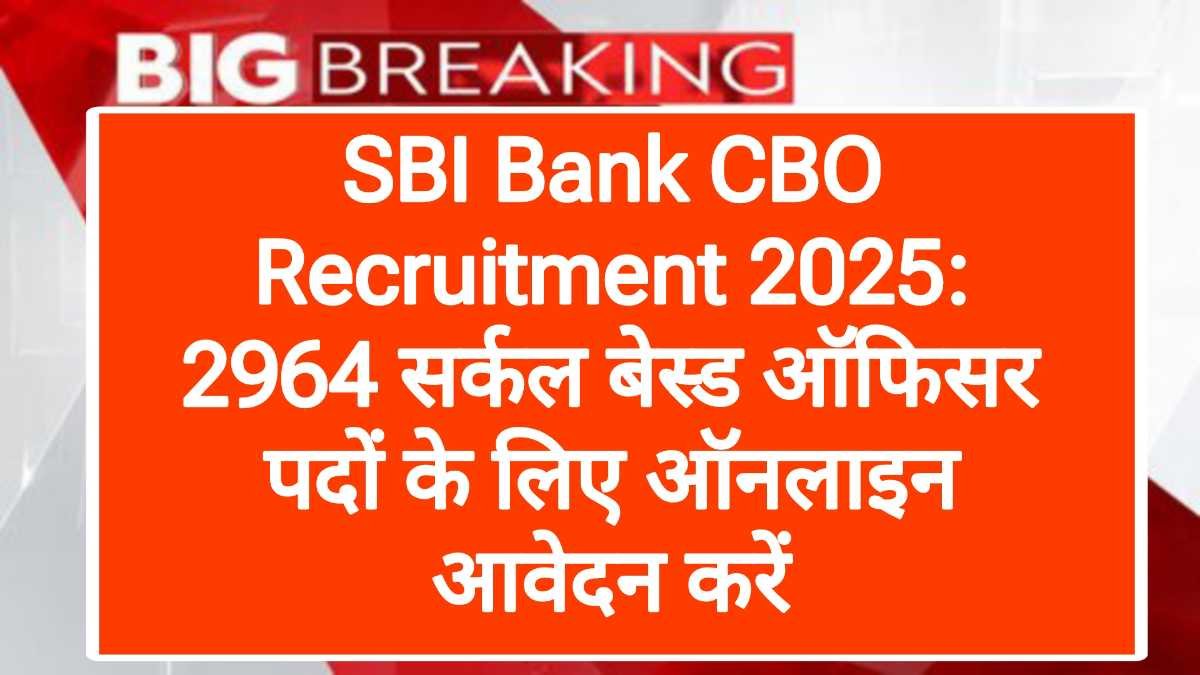 SBI Bank CBO Recruitment 2025: 2964 सर्कल बेस्ड ऑफिसर पदों के लिए ऑनलाइन आवेदन करें
