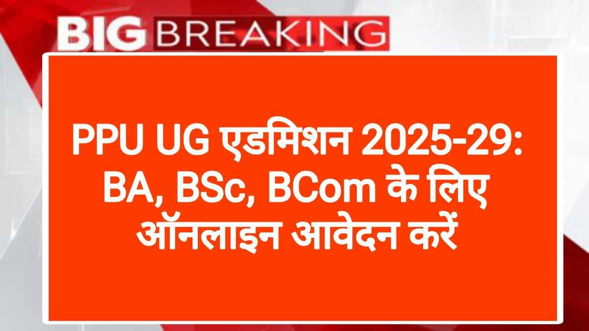 PPU UG एडमिशन 2025-29: BA, BSc, BCom के लिए ऑनलाइन आवेदन करें
