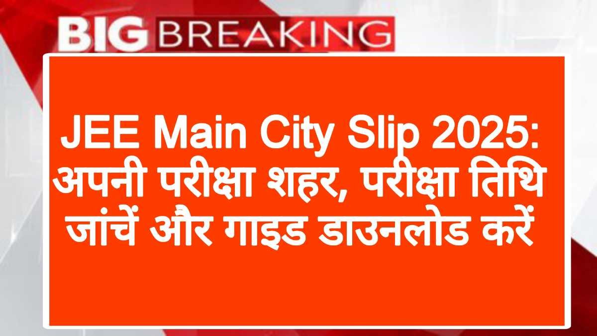 JEE Main City Slip 2025: अपनी परीक्षा शहर, परीक्षा तिथि जांचें और गाइड डाउनलोड करें