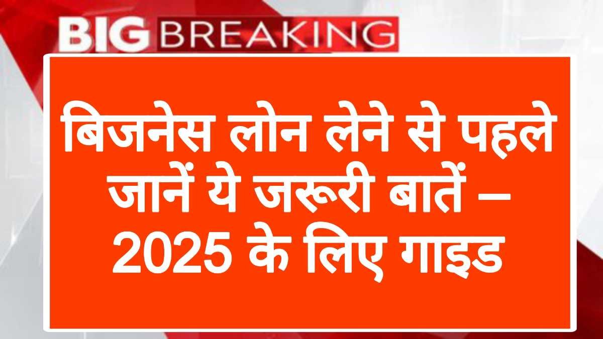 बिजनेस लोन लेने से पहले जानें ये जरूरी बातें – 2025 के लिए गाइड
