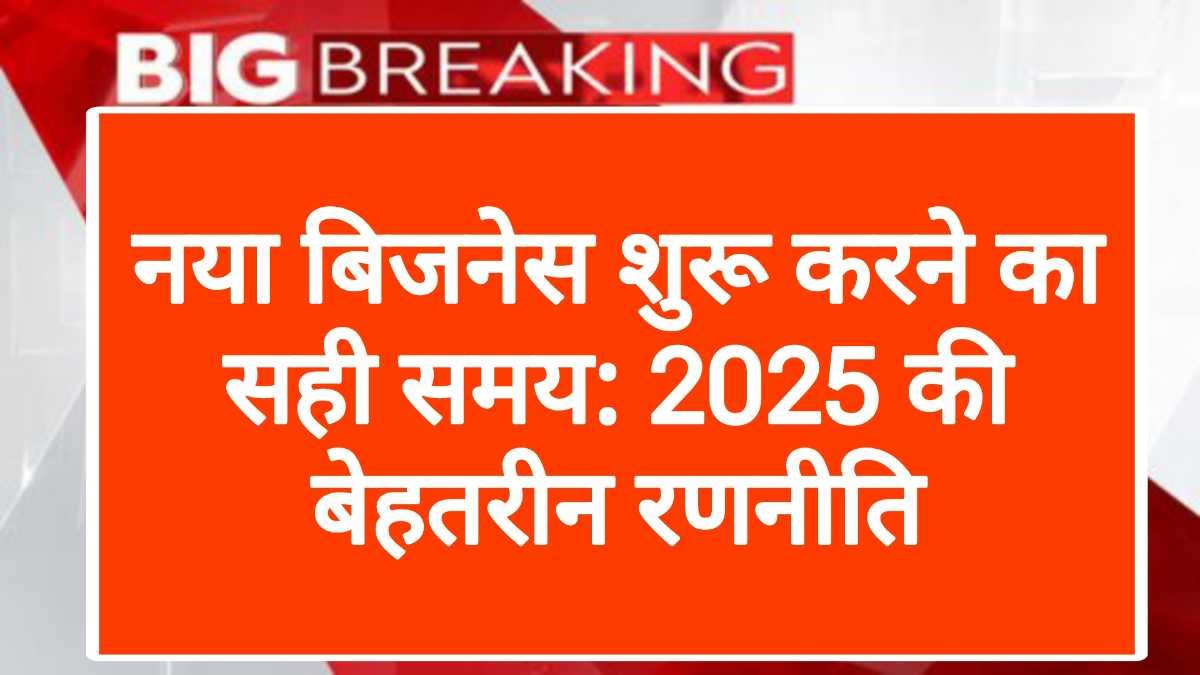 नया बिजनेस शुरू करने का सही समय: 2025 की बेहतरीन रणनीति