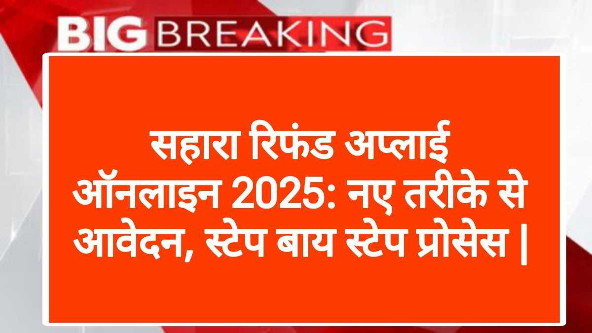 सहारा रिफंड अप्लाई ऑनलाइन 2025: नए तरीके से आवेदन, स्टेप बाय स्टेप प्रोसेस | Sahara Refund Apply Online 2025: New Application Process