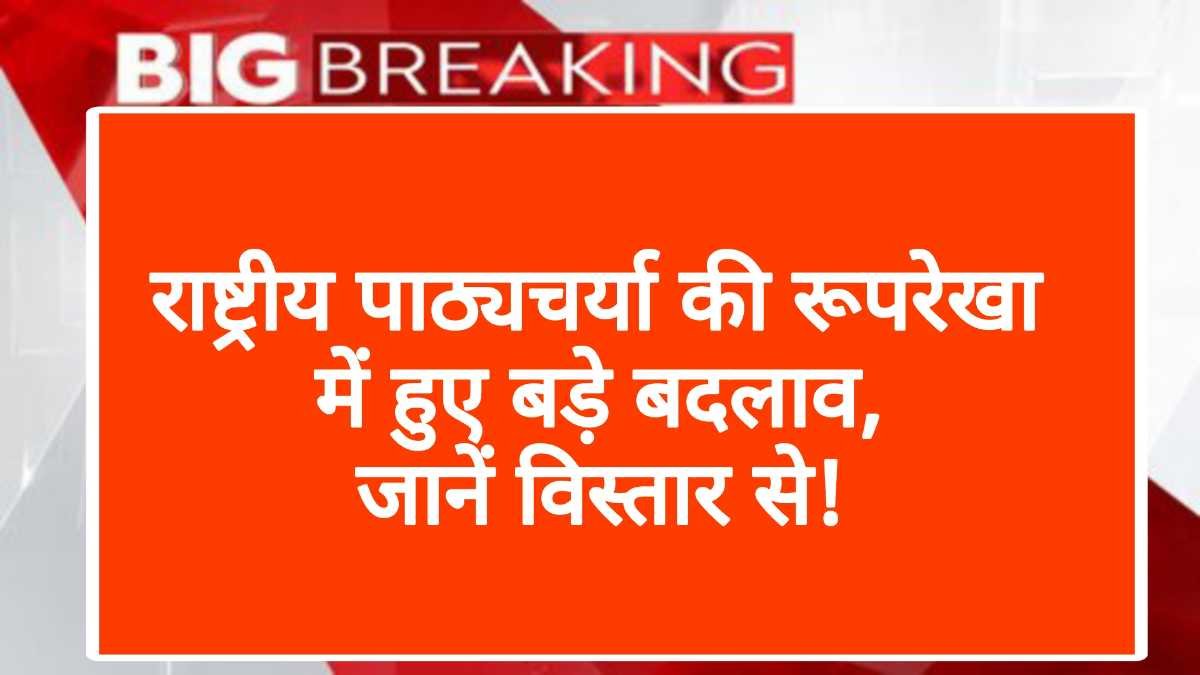 राष्ट्रीय पाठ्यचर्या की रूपरेखा में हुए बड़े बदलाव, जानें विस्तार से!